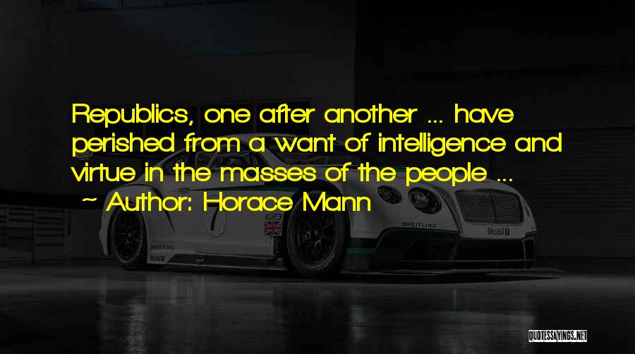 Horace Mann Quotes: Republics, One After Another ... Have Perished From A Want Of Intelligence And Virtue In The Masses Of The People