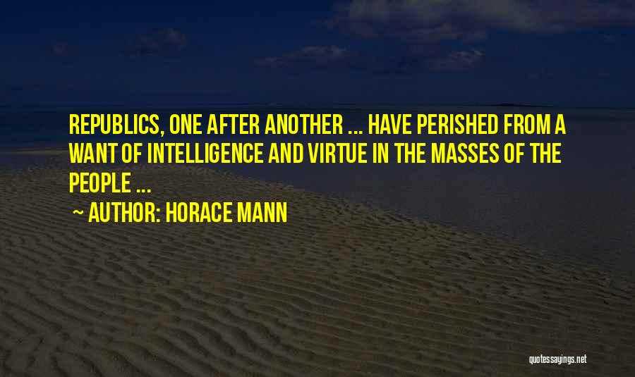 Horace Mann Quotes: Republics, One After Another ... Have Perished From A Want Of Intelligence And Virtue In The Masses Of The People