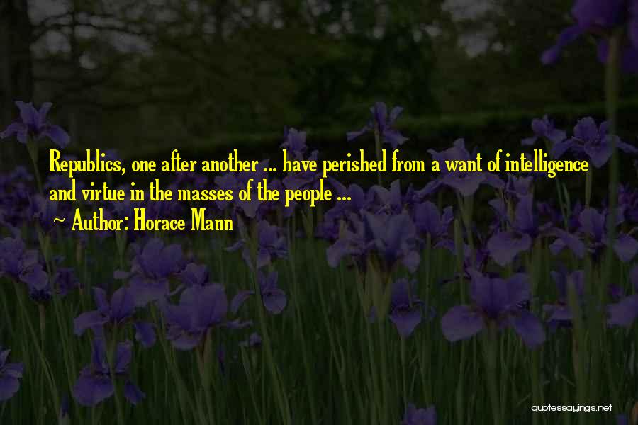 Horace Mann Quotes: Republics, One After Another ... Have Perished From A Want Of Intelligence And Virtue In The Masses Of The People