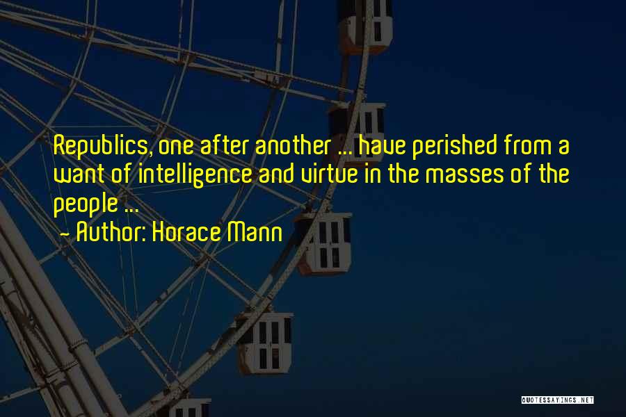 Horace Mann Quotes: Republics, One After Another ... Have Perished From A Want Of Intelligence And Virtue In The Masses Of The People