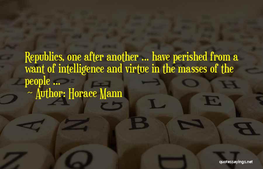 Horace Mann Quotes: Republics, One After Another ... Have Perished From A Want Of Intelligence And Virtue In The Masses Of The People