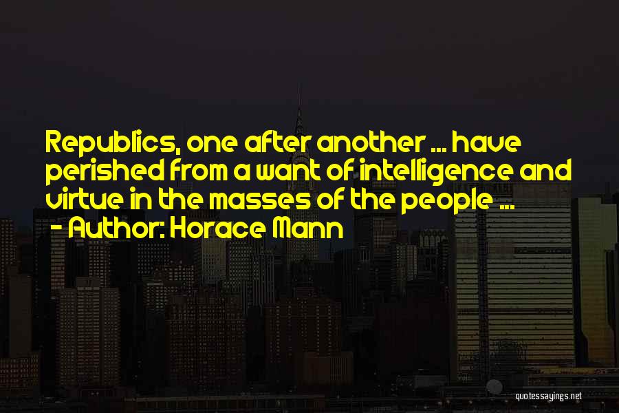 Horace Mann Quotes: Republics, One After Another ... Have Perished From A Want Of Intelligence And Virtue In The Masses Of The People