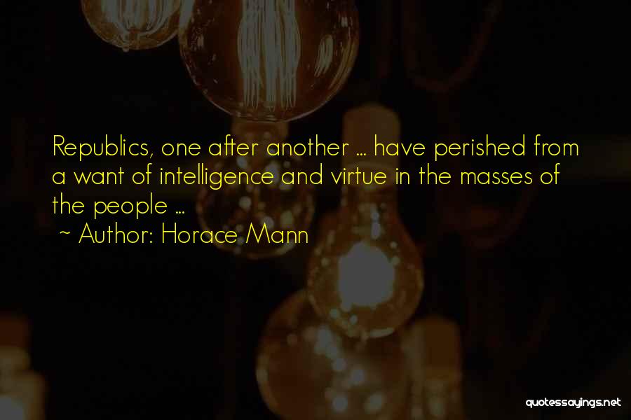 Horace Mann Quotes: Republics, One After Another ... Have Perished From A Want Of Intelligence And Virtue In The Masses Of The People