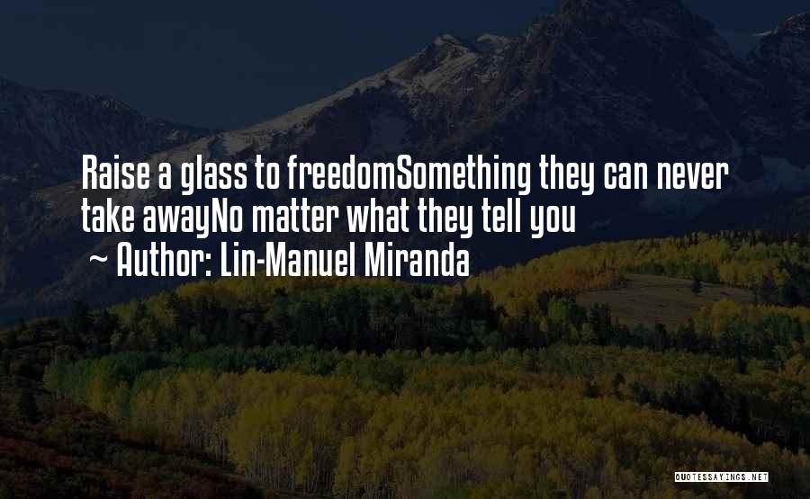 Lin-Manuel Miranda Quotes: Raise A Glass To Freedomsomething They Can Never Take Awayno Matter What They Tell You