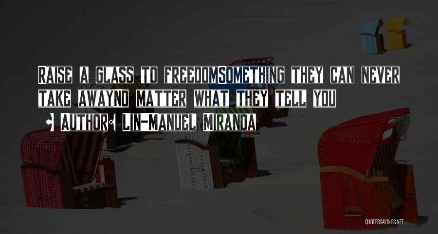 Lin-Manuel Miranda Quotes: Raise A Glass To Freedomsomething They Can Never Take Awayno Matter What They Tell You