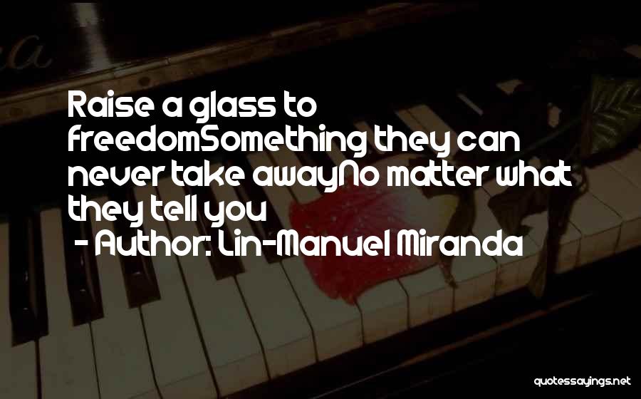 Lin-Manuel Miranda Quotes: Raise A Glass To Freedomsomething They Can Never Take Awayno Matter What They Tell You