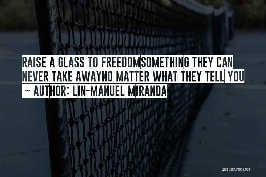 Lin-Manuel Miranda Quotes: Raise A Glass To Freedomsomething They Can Never Take Awayno Matter What They Tell You