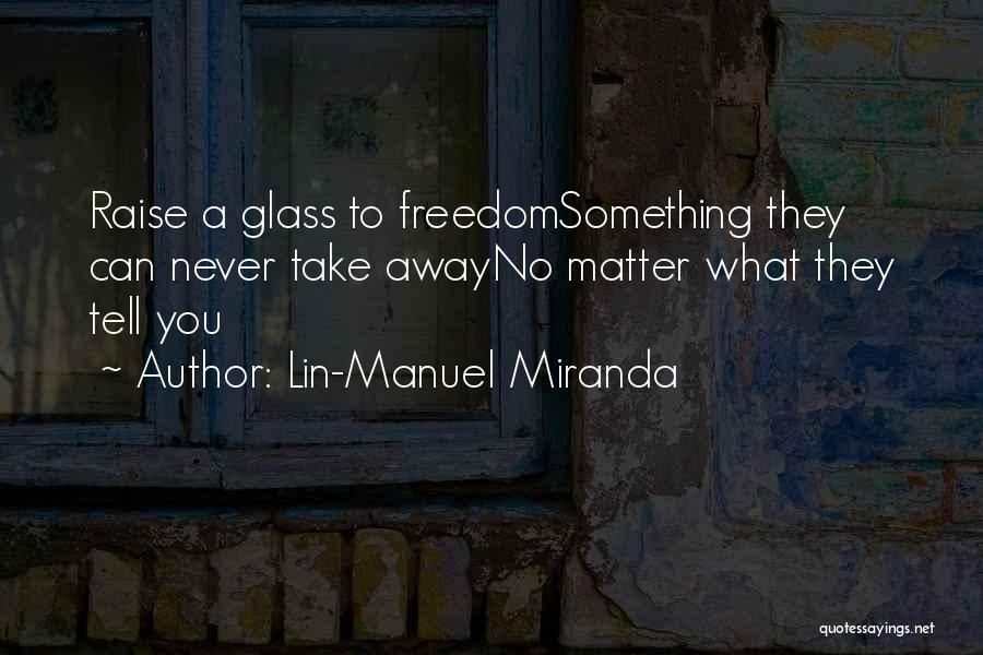 Lin-Manuel Miranda Quotes: Raise A Glass To Freedomsomething They Can Never Take Awayno Matter What They Tell You