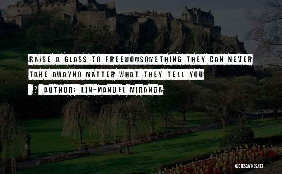 Lin-Manuel Miranda Quotes: Raise A Glass To Freedomsomething They Can Never Take Awayno Matter What They Tell You