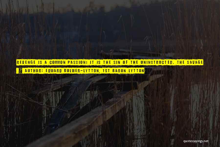 Edward Bulwer-Lytton, 1st Baron Lytton Quotes: Revenge Is A Common Passion; It Is The Sin Of The Uninstructed. The Savage Deems It Noble;but The Religion Of