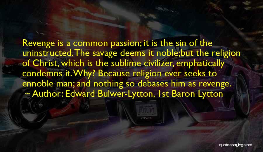 Edward Bulwer-Lytton, 1st Baron Lytton Quotes: Revenge Is A Common Passion; It Is The Sin Of The Uninstructed. The Savage Deems It Noble;but The Religion Of