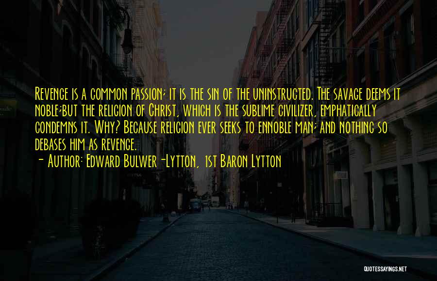 Edward Bulwer-Lytton, 1st Baron Lytton Quotes: Revenge Is A Common Passion; It Is The Sin Of The Uninstructed. The Savage Deems It Noble;but The Religion Of