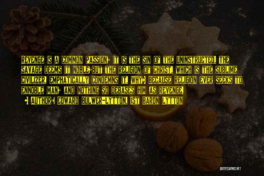 Edward Bulwer-Lytton, 1st Baron Lytton Quotes: Revenge Is A Common Passion; It Is The Sin Of The Uninstructed. The Savage Deems It Noble;but The Religion Of