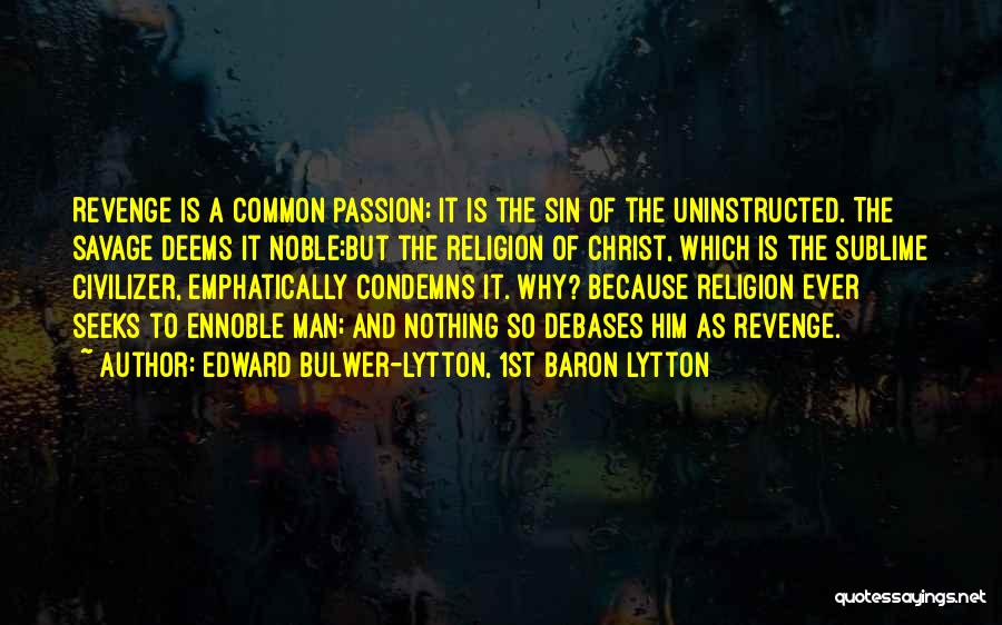 Edward Bulwer-Lytton, 1st Baron Lytton Quotes: Revenge Is A Common Passion; It Is The Sin Of The Uninstructed. The Savage Deems It Noble;but The Religion Of