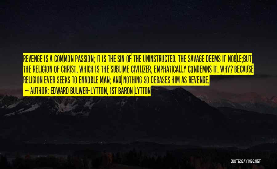 Edward Bulwer-Lytton, 1st Baron Lytton Quotes: Revenge Is A Common Passion; It Is The Sin Of The Uninstructed. The Savage Deems It Noble;but The Religion Of