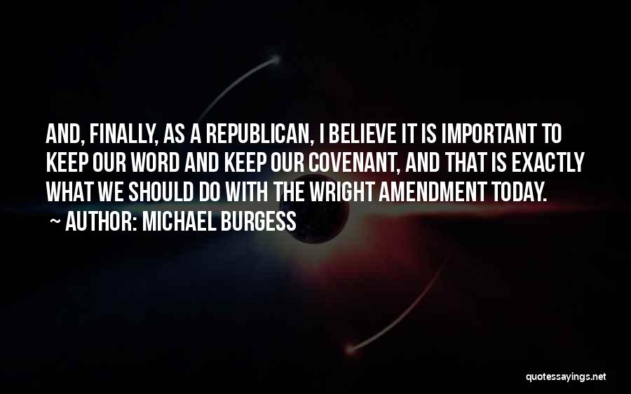 Michael Burgess Quotes: And, Finally, As A Republican, I Believe It Is Important To Keep Our Word And Keep Our Covenant, And That