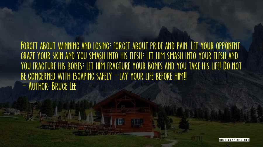 Bruce Lee Quotes: Forget About Winning And Losing; Forget About Pride And Pain. Let Your Opponent Graze Your Skin And You Smash Into