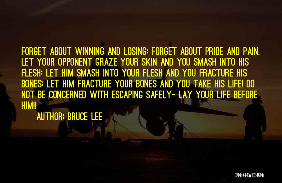 Bruce Lee Quotes: Forget About Winning And Losing; Forget About Pride And Pain. Let Your Opponent Graze Your Skin And You Smash Into