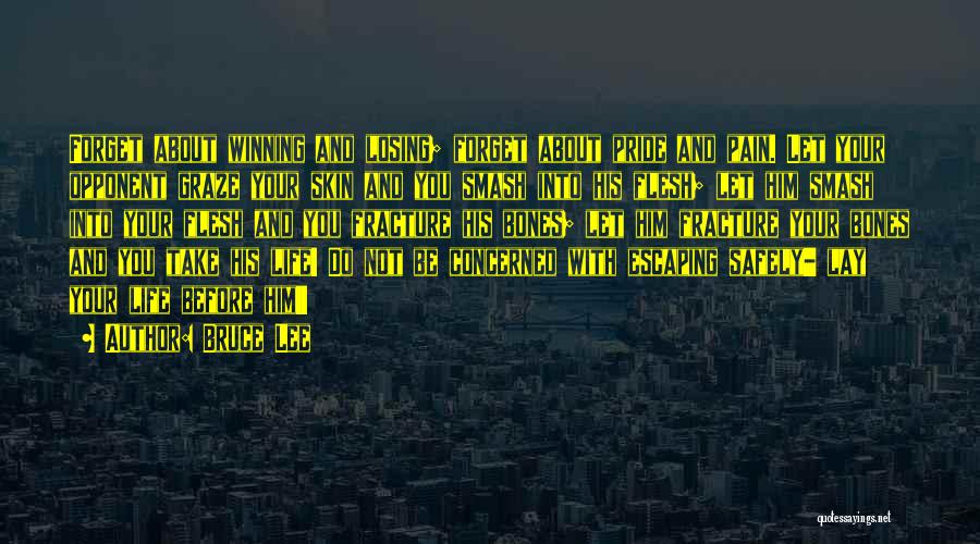 Bruce Lee Quotes: Forget About Winning And Losing; Forget About Pride And Pain. Let Your Opponent Graze Your Skin And You Smash Into