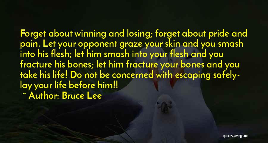 Bruce Lee Quotes: Forget About Winning And Losing; Forget About Pride And Pain. Let Your Opponent Graze Your Skin And You Smash Into