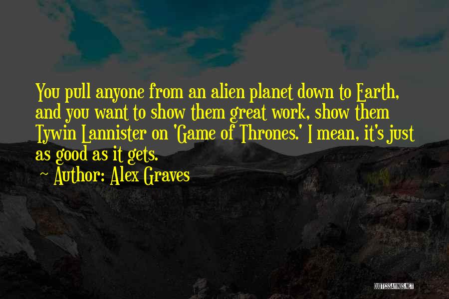 Alex Graves Quotes: You Pull Anyone From An Alien Planet Down To Earth, And You Want To Show Them Great Work, Show Them