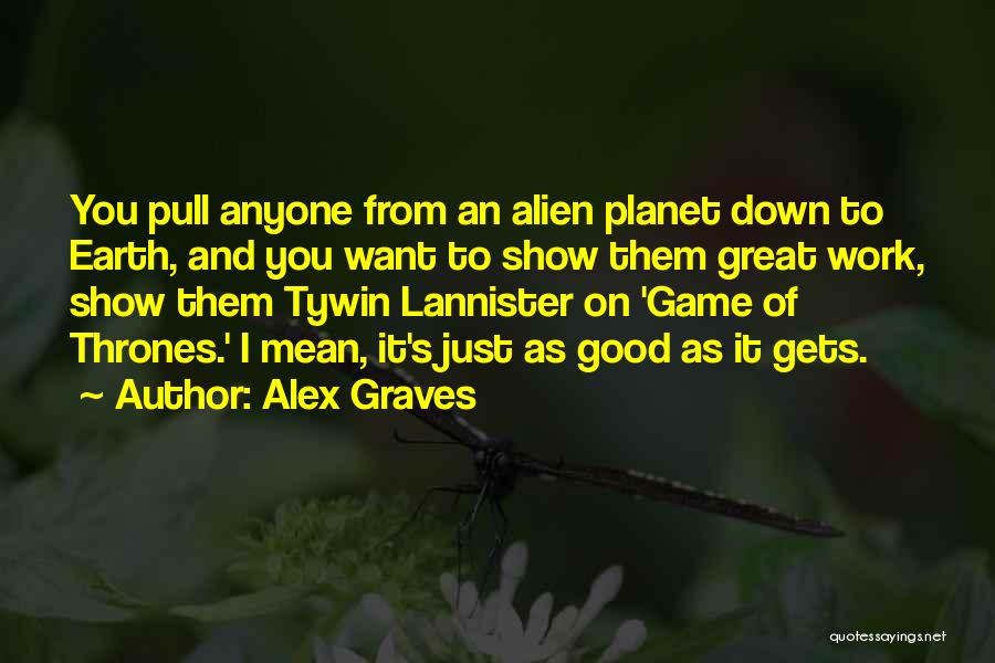 Alex Graves Quotes: You Pull Anyone From An Alien Planet Down To Earth, And You Want To Show Them Great Work, Show Them