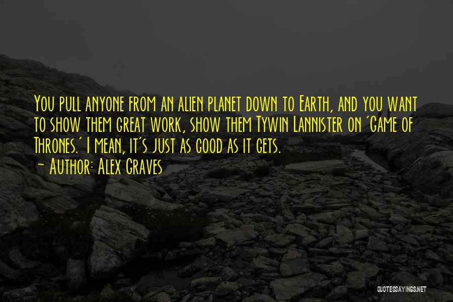 Alex Graves Quotes: You Pull Anyone From An Alien Planet Down To Earth, And You Want To Show Them Great Work, Show Them