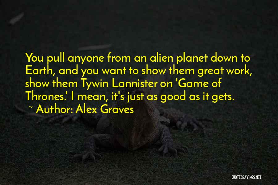 Alex Graves Quotes: You Pull Anyone From An Alien Planet Down To Earth, And You Want To Show Them Great Work, Show Them