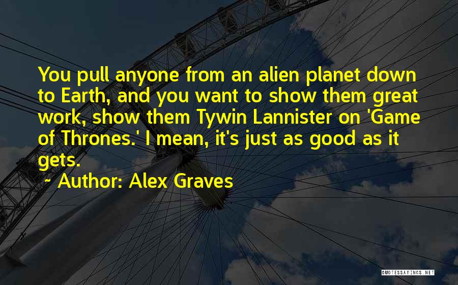 Alex Graves Quotes: You Pull Anyone From An Alien Planet Down To Earth, And You Want To Show Them Great Work, Show Them