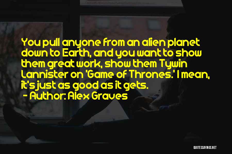 Alex Graves Quotes: You Pull Anyone From An Alien Planet Down To Earth, And You Want To Show Them Great Work, Show Them