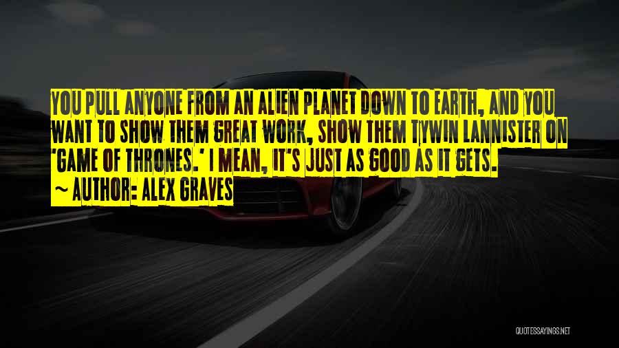 Alex Graves Quotes: You Pull Anyone From An Alien Planet Down To Earth, And You Want To Show Them Great Work, Show Them