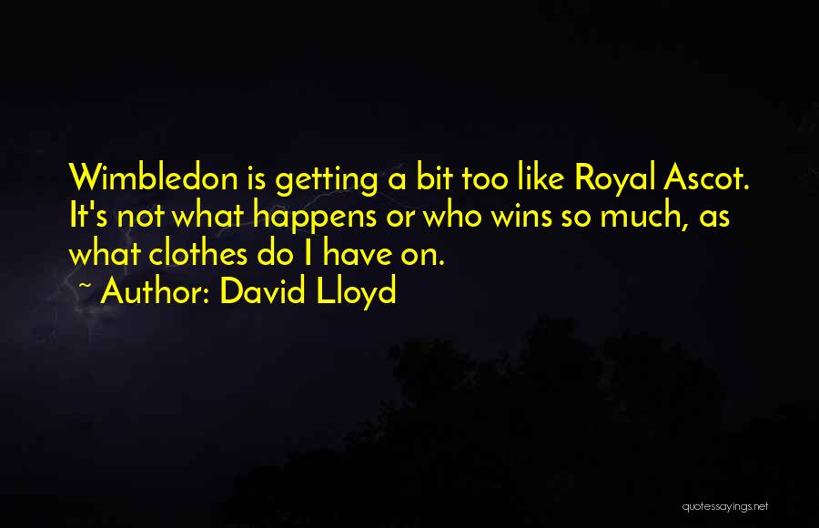 David Lloyd Quotes: Wimbledon Is Getting A Bit Too Like Royal Ascot. It's Not What Happens Or Who Wins So Much, As What