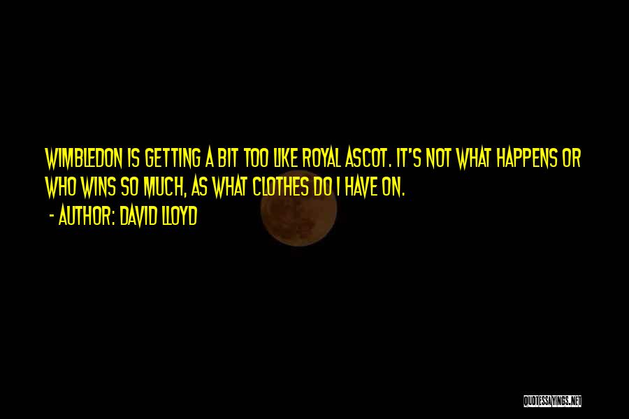 David Lloyd Quotes: Wimbledon Is Getting A Bit Too Like Royal Ascot. It's Not What Happens Or Who Wins So Much, As What