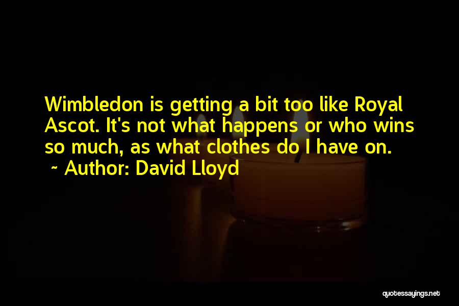 David Lloyd Quotes: Wimbledon Is Getting A Bit Too Like Royal Ascot. It's Not What Happens Or Who Wins So Much, As What