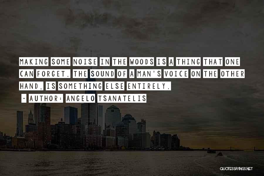 Angelo Tsanatelis Quotes: Making Some Noise In The Woods Is A Thing That One Can Forget. The Sound Of A Man's Voice On