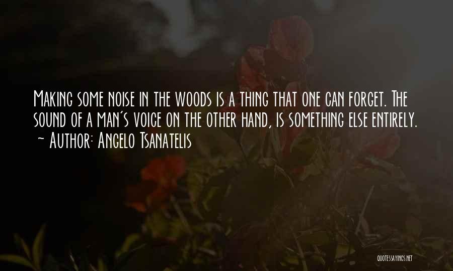 Angelo Tsanatelis Quotes: Making Some Noise In The Woods Is A Thing That One Can Forget. The Sound Of A Man's Voice On