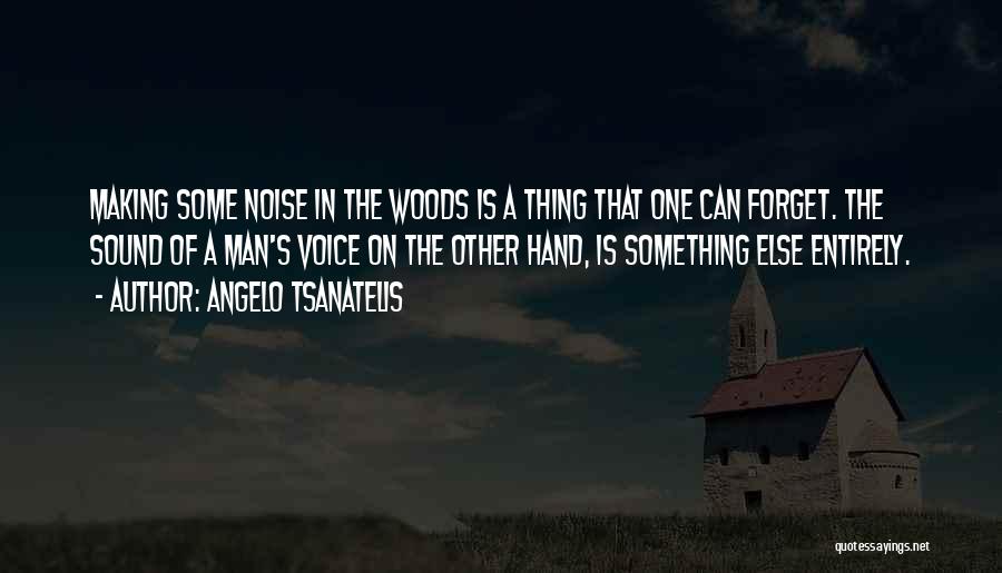 Angelo Tsanatelis Quotes: Making Some Noise In The Woods Is A Thing That One Can Forget. The Sound Of A Man's Voice On