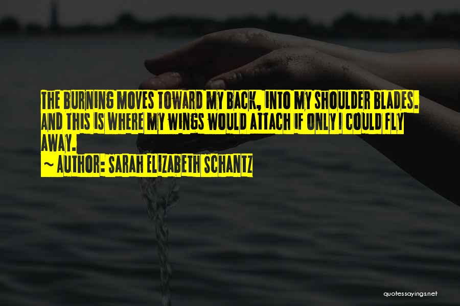 Sarah Elizabeth Schantz Quotes: The Burning Moves Toward My Back, Into My Shoulder Blades. And This Is Where My Wings Would Attach If Only