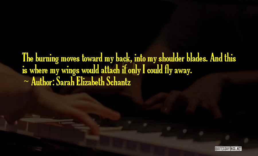 Sarah Elizabeth Schantz Quotes: The Burning Moves Toward My Back, Into My Shoulder Blades. And This Is Where My Wings Would Attach If Only