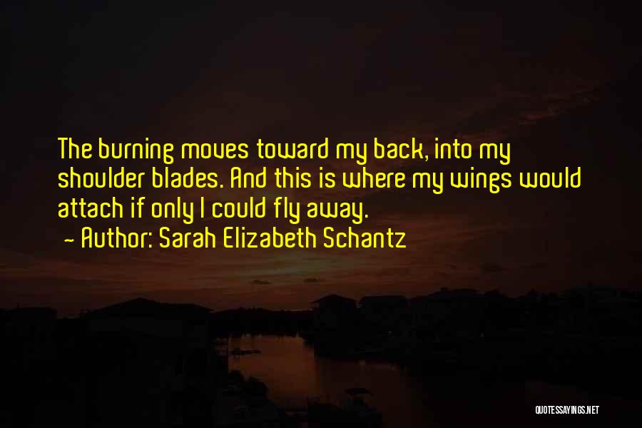 Sarah Elizabeth Schantz Quotes: The Burning Moves Toward My Back, Into My Shoulder Blades. And This Is Where My Wings Would Attach If Only