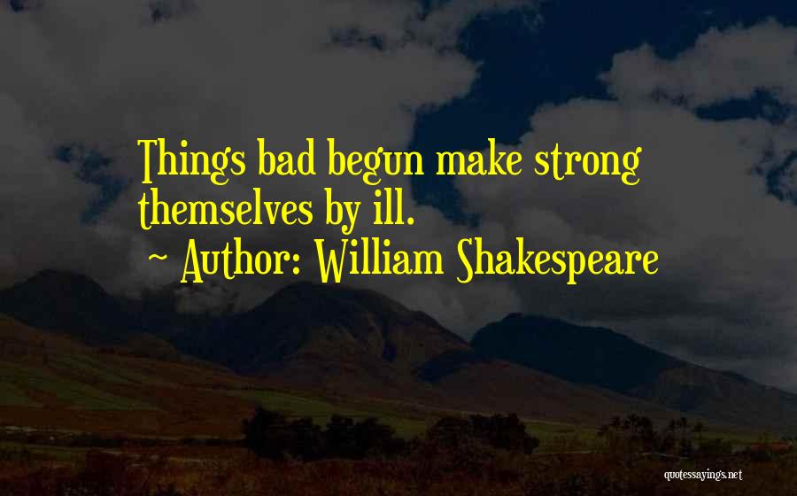 William Shakespeare Quotes: Things Bad Begun Make Strong Themselves By Ill.