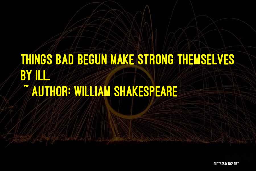 William Shakespeare Quotes: Things Bad Begun Make Strong Themselves By Ill.