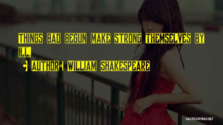 William Shakespeare Quotes: Things Bad Begun Make Strong Themselves By Ill.