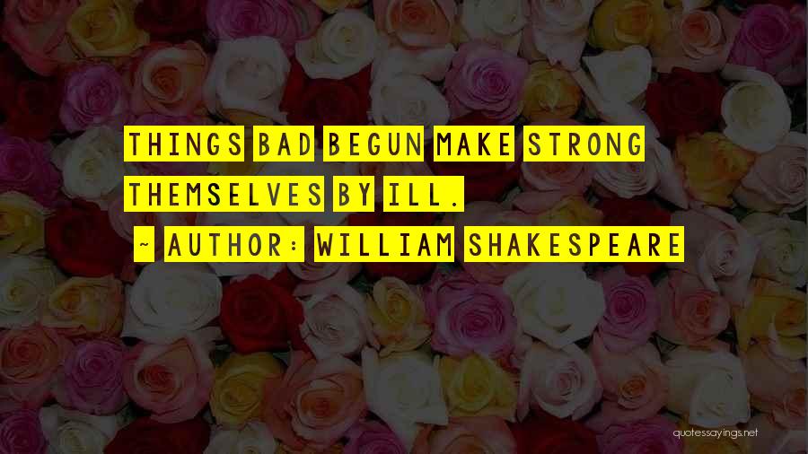William Shakespeare Quotes: Things Bad Begun Make Strong Themselves By Ill.