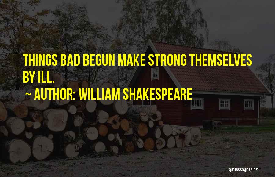 William Shakespeare Quotes: Things Bad Begun Make Strong Themselves By Ill.