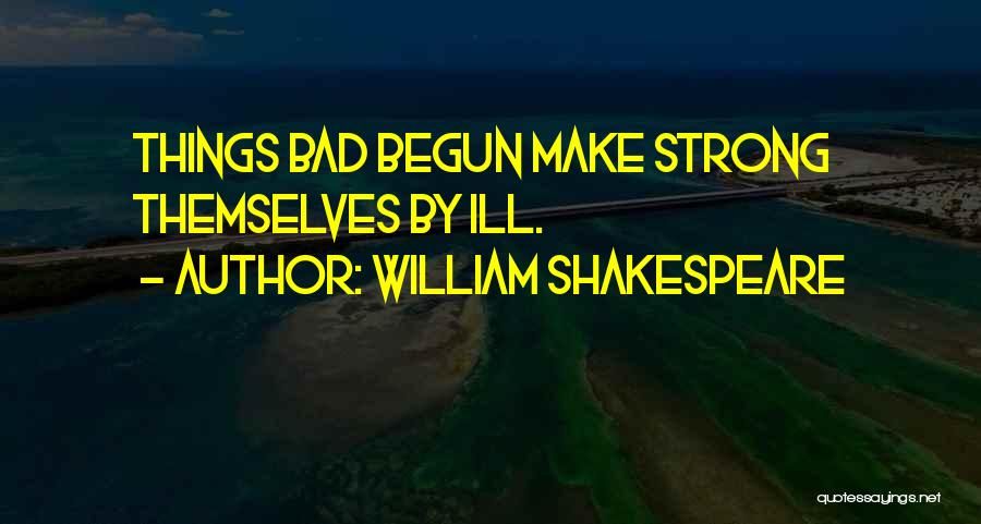 William Shakespeare Quotes: Things Bad Begun Make Strong Themselves By Ill.