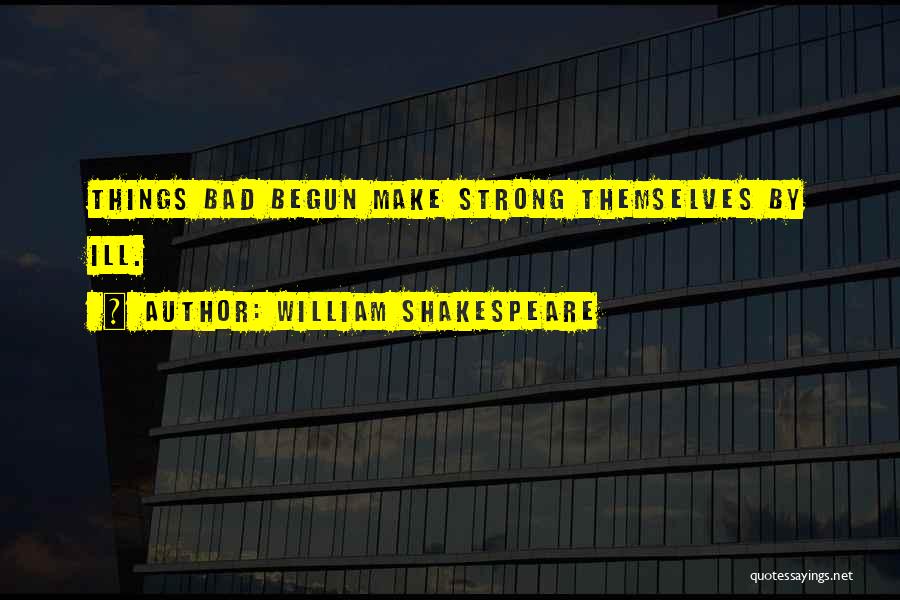 William Shakespeare Quotes: Things Bad Begun Make Strong Themselves By Ill.