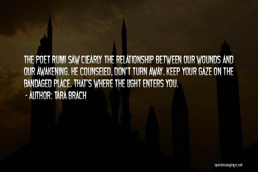 Tara Brach Quotes: The Poet Rumi Saw Clearly The Relationship Between Our Wounds And Our Awakening. He Counseled, Don't Turn Away. Keep Your