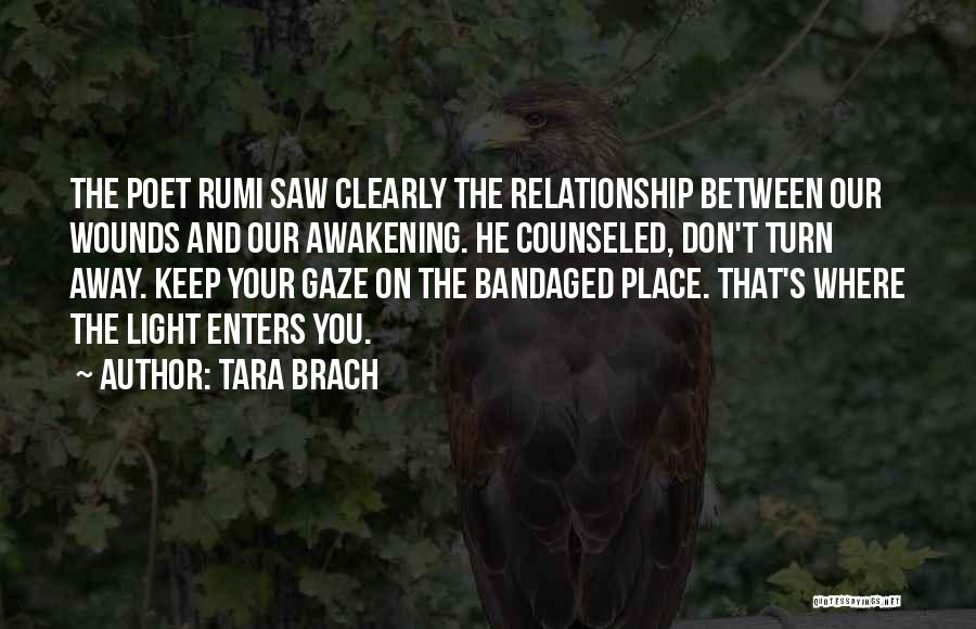 Tara Brach Quotes: The Poet Rumi Saw Clearly The Relationship Between Our Wounds And Our Awakening. He Counseled, Don't Turn Away. Keep Your