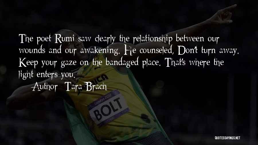 Tara Brach Quotes: The Poet Rumi Saw Clearly The Relationship Between Our Wounds And Our Awakening. He Counseled, Don't Turn Away. Keep Your